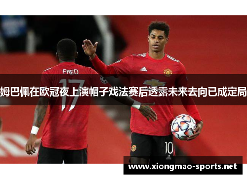 姆巴佩在欧冠夜上演帽子戏法赛后透露未来去向已成定局