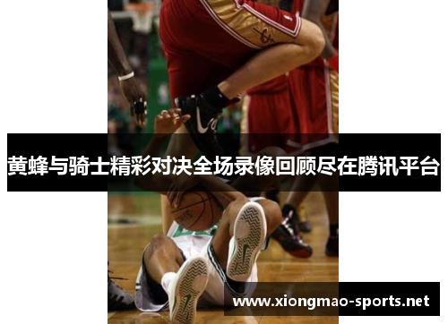 黄蜂与骑士精彩对决全场录像回顾尽在腾讯平台